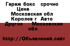 Гараж/бокс - срочно › Цена ­ 700 000 - Московская обл., Королев г. Авто » Другое   . Московская обл.